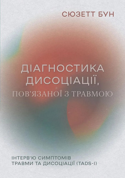 Diagnosis of trauma dissociation. Interviewing Symptoms of Injury and Dissociation (TADS-I) / Діагностика дисоціації, пов’язаної з травмою. Інтерв’ю симптомів травми та дисоціації (TADS-I) Сюзетт Бун 9786178419073-1