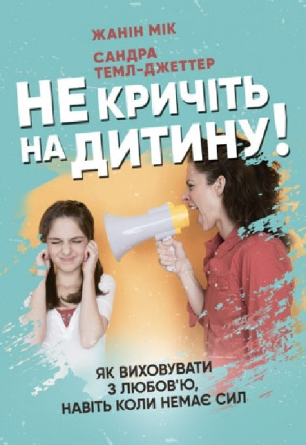 Do not shout at the child! How to raise with love, even when there is no strength / Не кричіть на дитину! Як виховувати з любов’ю, навіть коли немає сил Жанин Мик, Сандра Темл-Джеттер 978-611-0129-23-7-1