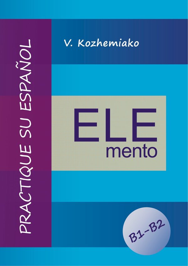 ELEMENT. Practice Your Spanish. Levels B1-B2 / ELEMENTO. Практикуйте іспанську мову. Рівні B1-B2 Valery Kozhemyako / Валерій Кожем'яко 9786178829445-1