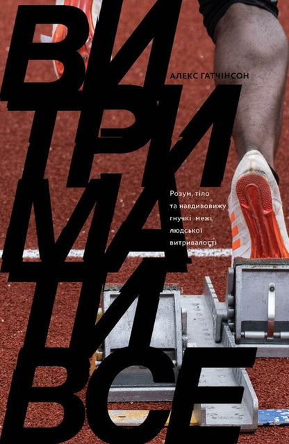 Endure everything.Mind, body, and the amazingly flexible limits of human endurance / Витримати все. Розум, тіло та навдивовижу гнучкі межі людської витривалості Алекс Хатчинсон 978-617-7544-47-9-1