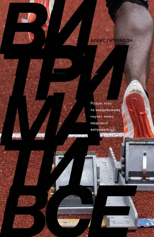 Endure everything.Mind, body, and the amazingly flexible limits of human endurance / Витримати все. Розум, тіло та навдивовижу гнучкі межі людської витривалості Алекс Хатчинсон 978-617-7544-47-9-1