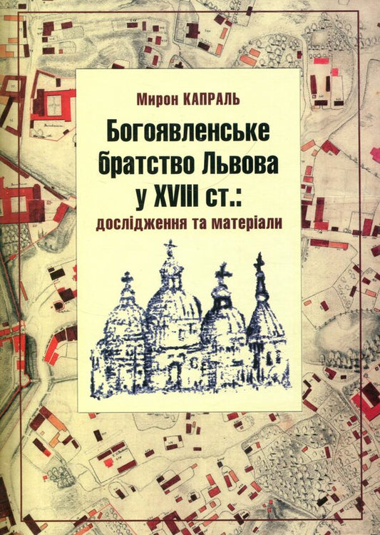Epiphany brotherhood of Lviv in the 18th century: Research and materials / Богоявленське братство Львова у XVIII ст.: Дослідження та матеріали Мирон Капраль 978-966-441-461-3-1