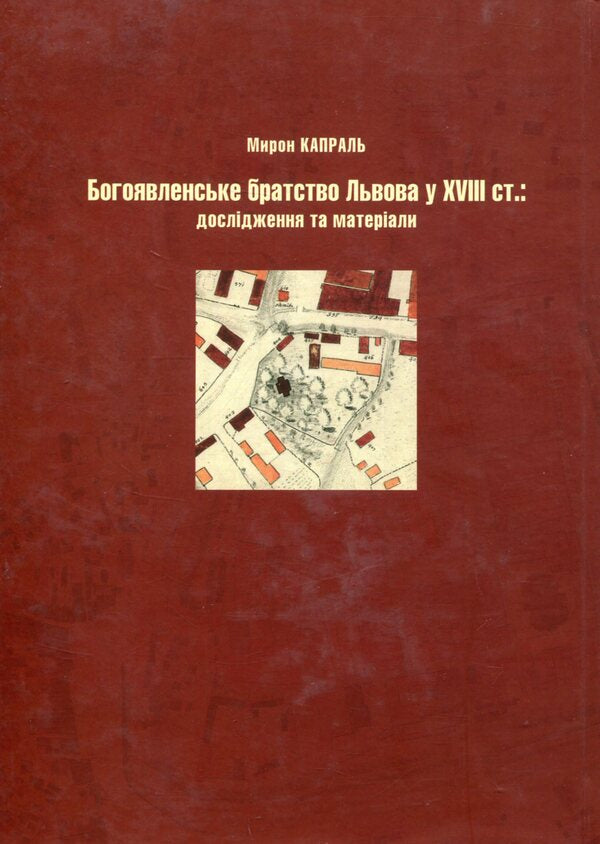 Epiphany brotherhood of Lviv in the 18th century: Research and materials / Богоявленське братство Львова у XVIII ст.: Дослідження та матеріали Мирон Капраль 978-966-441-461-3-2