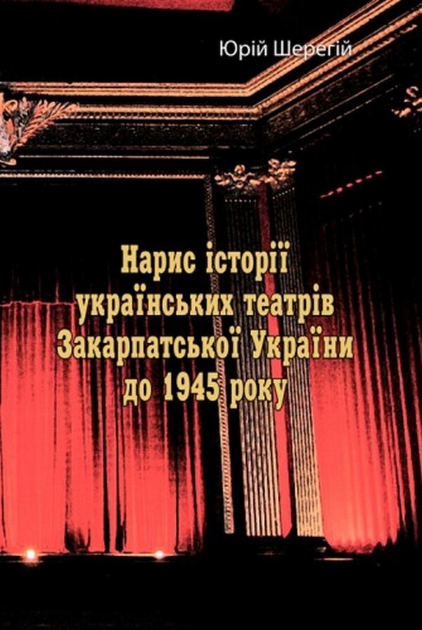 Essay on the history of Ukrainian theaters of Transcarpathian Ukraine until 1945 / Нарис історії українських театрів Закарпатської України до 1945 року Юрий Шерегий 978-611-01-2555-0-1