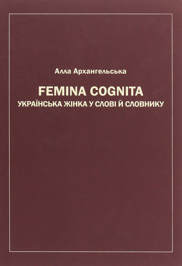 Femina cognita. Ukrainian woman in the word and dictionary / Femina cognita. Українська жінка у слові й словнику Алла Архангельская 978-966-489-480-4-1