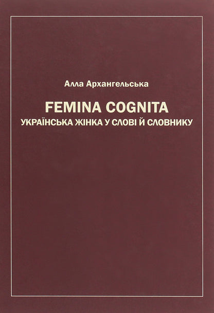 Femina cognita. Ukrainian woman in the word and dictionary / Femina cognita. Українська жінка у слові й словнику Алла Архангельская 978-966-489-480-4-1