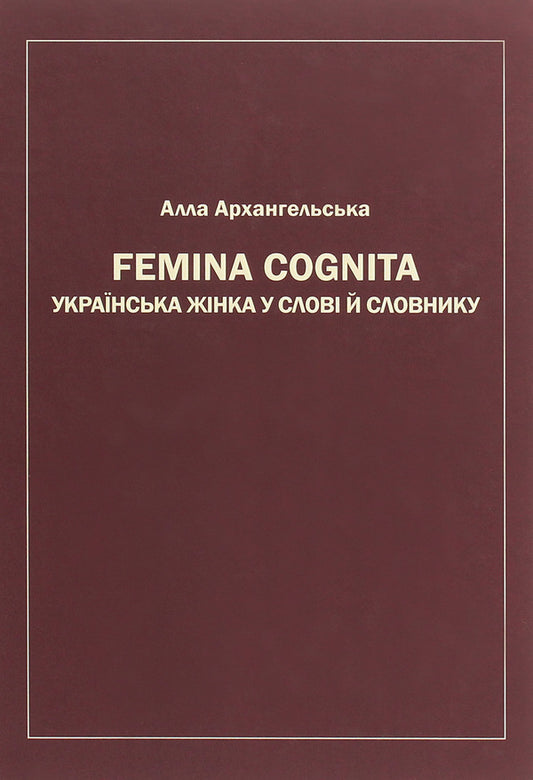Femina cognita. Ukrainian woman in the word and dictionary / Femina cognita. Українська жінка у слові й словнику Алла Архангельская 978-966-489-480-4-1
