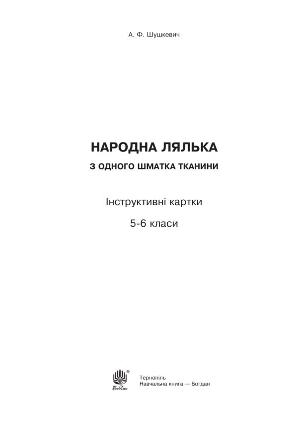 Folk doll from one piece of fabric. Instruction cards. 5-6 classes / Народна лялька з одного шматка тканини. Інструктивні картки. 5-6 класи Алла Шушкевич 978-966-10-4747-0-2