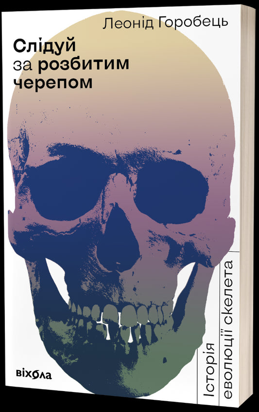 Follow The Broken Skull.The History Of The Evolution Of The Skeleton / Слідуй за розбитим черепом. Історія еволюції скелета Leonid Horobets / Леонід Горобець 9786177960248-1