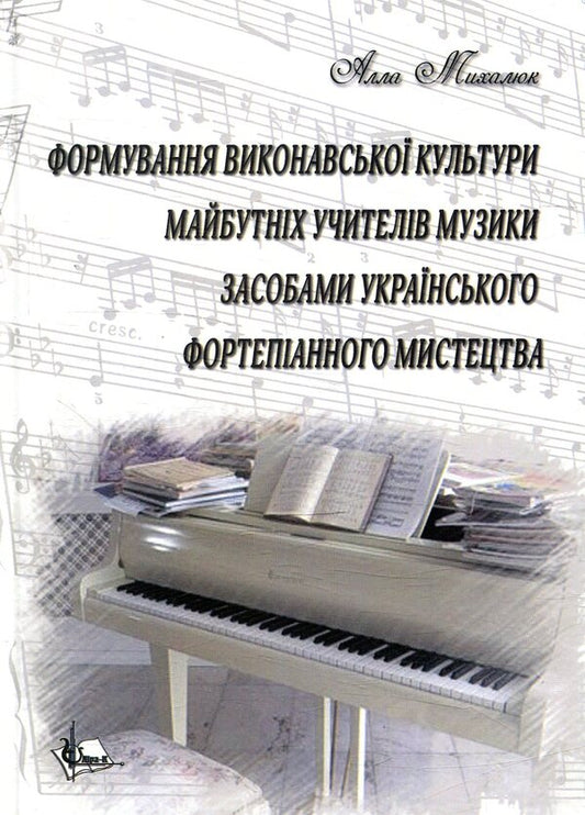 Formation Of Performing Culture Of Future Music Teachers By Means Of Ukrainian Piano Art / Формування виконавської культури майбутніх учителів музики засобами українського фортепіанного мистецтва Alla Mykhalyuk / Алла Михалюк 9786177320486-1
