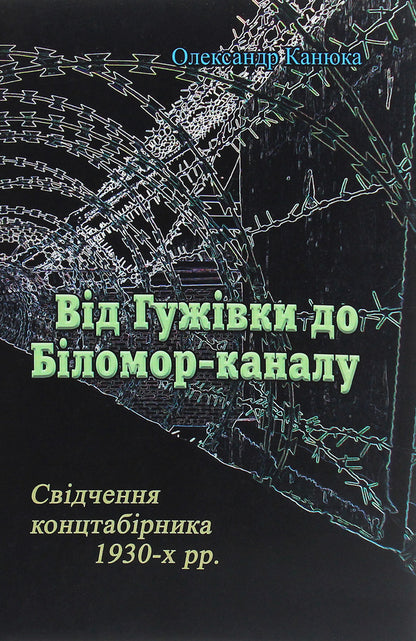 From Guzhivka to Bilomor Canal. Testimony of a concentration camp inmate of the 1930s. / Від Гужівки до Біломор-каналу. Свідчення концтабірника 1930-х рр. Александр Канюка 978-611-01-1923-8-1