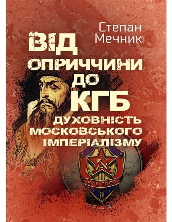 From crime scene to KGB. The spirituality of Moscow imperialism / Від оприччини до КГБ. Духовність московського імперіалізму Степан Мечник 978-611-01-1531-5-1