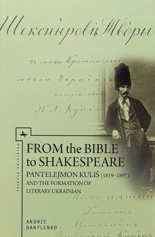From the Bible to Shakespeare: Panteleimon Kulish and the formation of the Ukrainian literary language / Від Біблії до Шекспіра: Пантелеймон Куліш і формування української літературної мови Андрей Даниленко 978-966-2789-23-2-2
