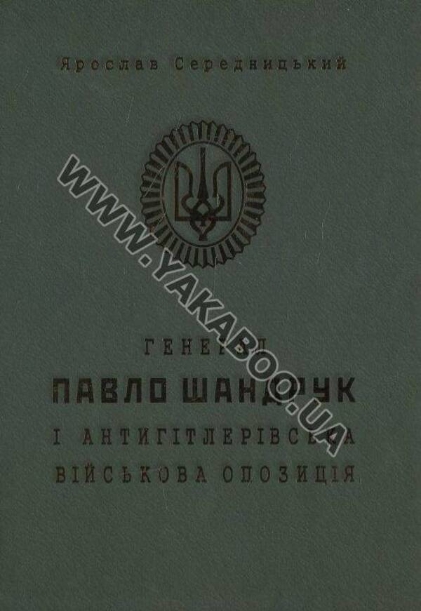 General Pavlo Shandruk and the anti-Hitler military opposition / Генерал Павло Шандрук і антигітлерівська військова опозиція Ярослав Середницкий 978-966-634-764-3-1
