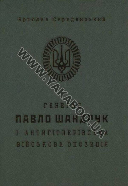 General Pavlo Shandruk and the anti-Hitler military opposition / Генерал Павло Шандрук і антигітлерівська військова опозиція Ярослав Середницкий 978-966-634-764-3-1