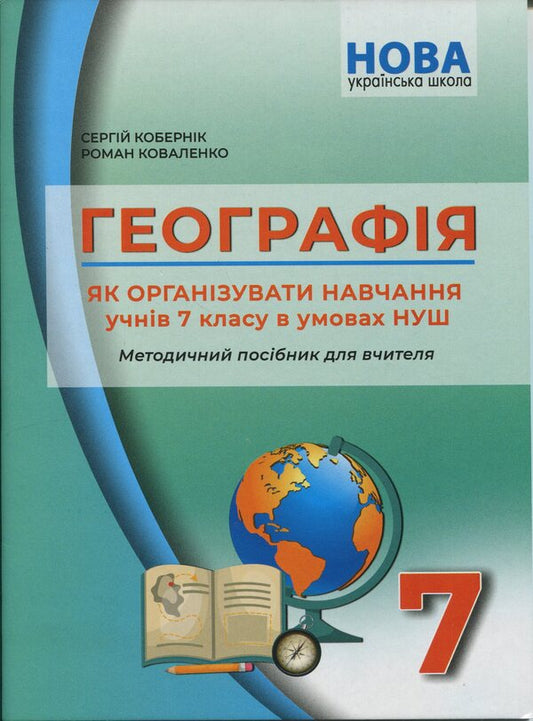Geography. How to organize the education of 7th grade students in the conditions of NUS. Methodical guide for the teacher / Географія. Як організувати навчання учнів 7 класу в умовах НУШ. Методичний посібник для вчителя Сергей Коберник, Роман Коваленко 978-617-539-397-0-1