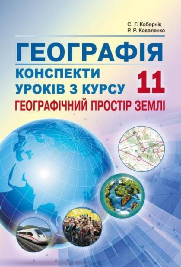 Geography. Outlines of lessons from the course 'Geographic space of the earth'. Grade 11 / Географія. Конспекти уроків з курсу 'Географічний простір землі'. 11 клас Сергей Коберник, Роман Коваленко 978-617-539-295-9-1