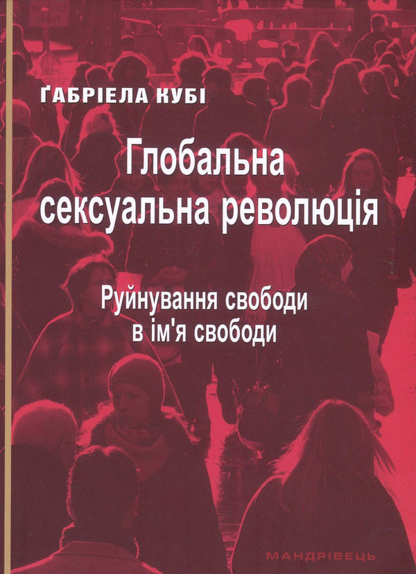 Global sexual revolution. Destruction of freedom in the name of freedom / Глобальна сексуальна революція. Руйнування свободи в ім'я свободи Габриэла Куби 978-966-944-037-2-1