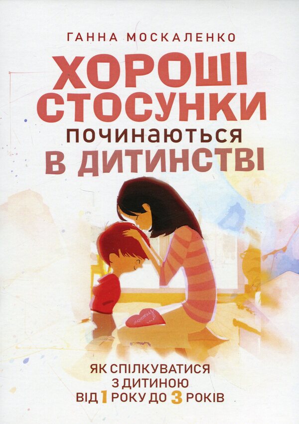Good relationships start in childhood. How to communicate with a child from 1 to 3 years old / Хороші стосунки починаються в дитинстві. Як спілкуватися з дитиною від 1року до 3 років Анна Москаленко 9786110132251-1