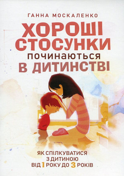 Good relationships start in childhood. How to communicate with a child from 1 to 3 years old / Хороші стосунки починаються в дитинстві. Як спілкуватися з дитиною від 1року до 3 років Анна Москаленко 9786110132251-1
