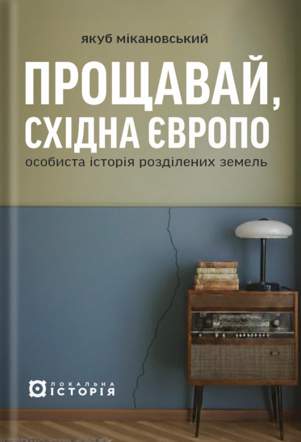 Goodbye, Eastern Europe. Personal History Of Divided Lands / Прощавай, Східна Європо. Особиста історія розділених земель Jacob Mykanowski / Яків Мікановський 9786178538200-1