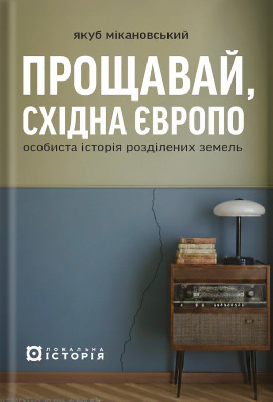 Goodbye, Eastern Europe. Personal History Of Divided Lands / Прощавай, Східна Європо. Особиста історія розділених земель Jacob Mykanowski / Яків Мікановський 9786178538200-1