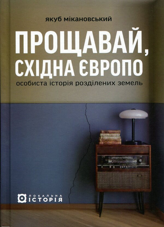 Goodbye, Eastern Europe. Personal history of divided lands / Прощавай, Східна Європо. Особиста історія розділених земель Джейкоб Микановски 978-617-8538-20-0-1