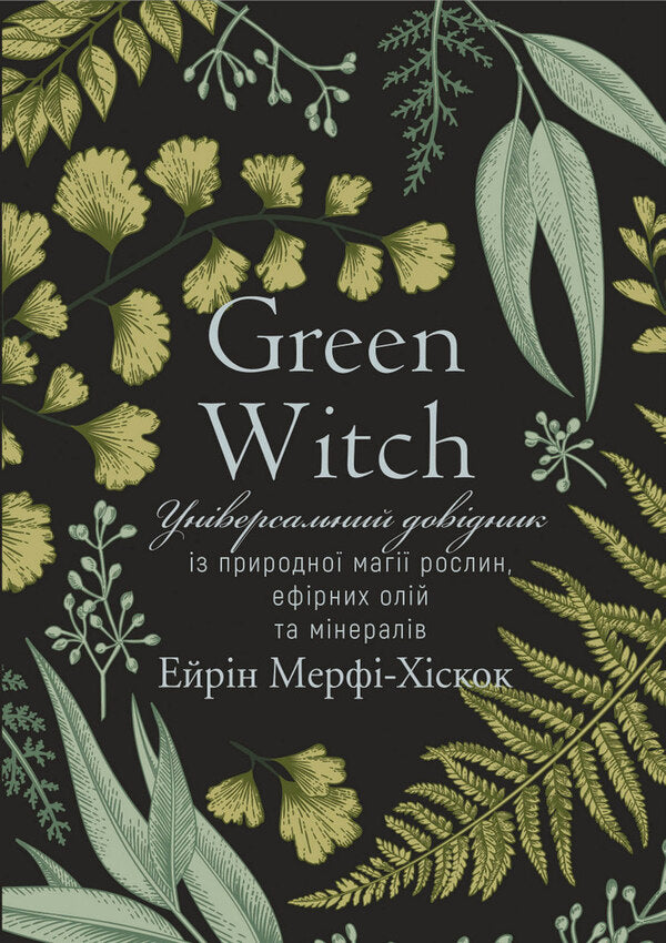 Green Witch. An all-in-one guide to the natural magic of plants, essential oils, and minerals / Green Witch. Універсальний довідник із природної магії рослин, ефірних олій та мінералів Эрин Мёрфи-Хискок 978-966-993-587-8-1