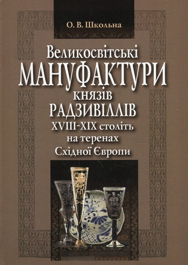 High-class manufactories of the Radziwill princes of the 18th–19th centuries on the territory of Eastern Europe. Monograph / Великосвітські мануфактури князів Радзивіллів ХVІІІ–ХІХ століть на теренах Східної Європи. Монографія Елена Школьная 978-617-7605-46-0-1