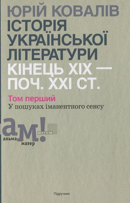 History of Ukrainian literature of the end of the 19th - beginning of the 21st century. In 2 volumes. Volume 1. In search of immanent meaning / Історії української літератури кінця ХІХ - початку ХХІ ст. В 2 томах. Том 1.  У пошуках іманентного сенсу Ю. Ковалив 978-966-580-418-5-1