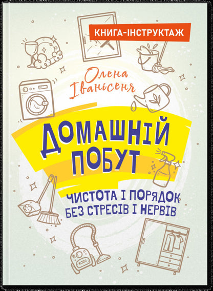 Home Life-Cleanliness And Order Without Stress And Nerves (Book-Instruction) / Домашній побут – чистота і порядок без стресів і нервів (книга-інструктаж) Elena Ivanissen / Олена Іванісея 9789662711806-1