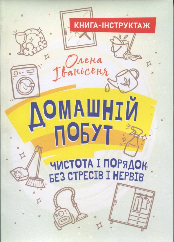 Home life-cleanliness and order without stress and nerves (book-instruction) / Домашній побут – чистота і порядок без стресів і нервів (книга-інструктаж) Елена Иванисеня 9789662711806-1