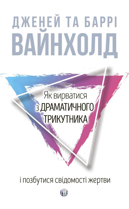 How To Break Out Of A Dramatic Triangle And Get Rid Of The Consciousness Of The Victim - Як вирватися з драматичного трикутника позбутися свдомост жертви Janey B Weinhold, Berry K Weinhold - Дженей Б Уайнхолд, Берр К Уайнхолд 9786178419394-1