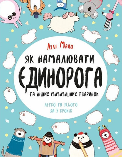 How To Draw A Unicorn And Other Cute Animals / Як намалювати єдинорога та інших мімішних тваринок Lulu Mayo / Лулу Майо 9786177579365-1