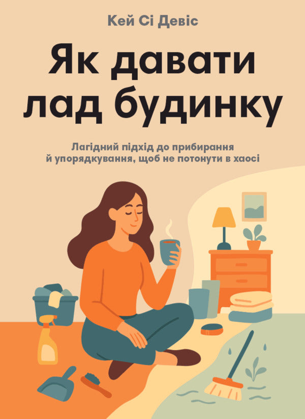How To Keep The House In Order. A Gentle Approach To Cleaning And Organizing, So As Not To Drown In Chaos / Як давати лад будинку. Лагідний підхід до прибирання й упорядкування, щоб не потонути в хаосі Kay C. Davis / KC Девіс 9786178278076-1