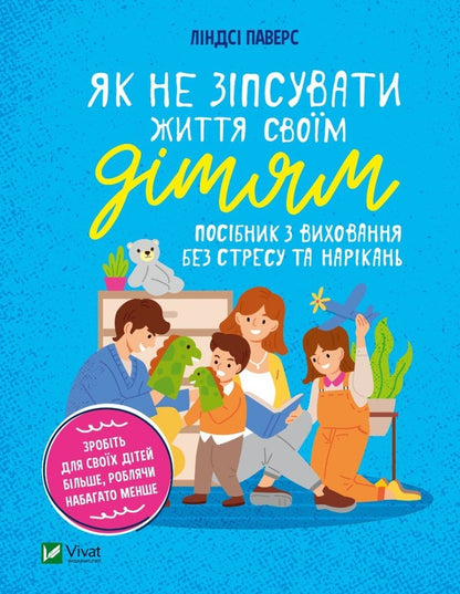 How not to spoil the life of your children. A guide to parenting without stress and complaints / Як не зіпсувати життя своїм дітям. Посібник з виховання без стресу та нарікань Линдси Пауэрс 978-966-982-837-8-1