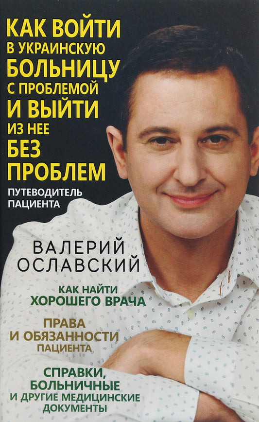 How to enter a Ukrainian hospital with a problem and leave it without problems. Patient Guide / Как войти в украинскую больницу с проблемой и выйти из нее без проблем. Путеводитель пациента Валерий Ославский 978-617-12-8603-0-1
