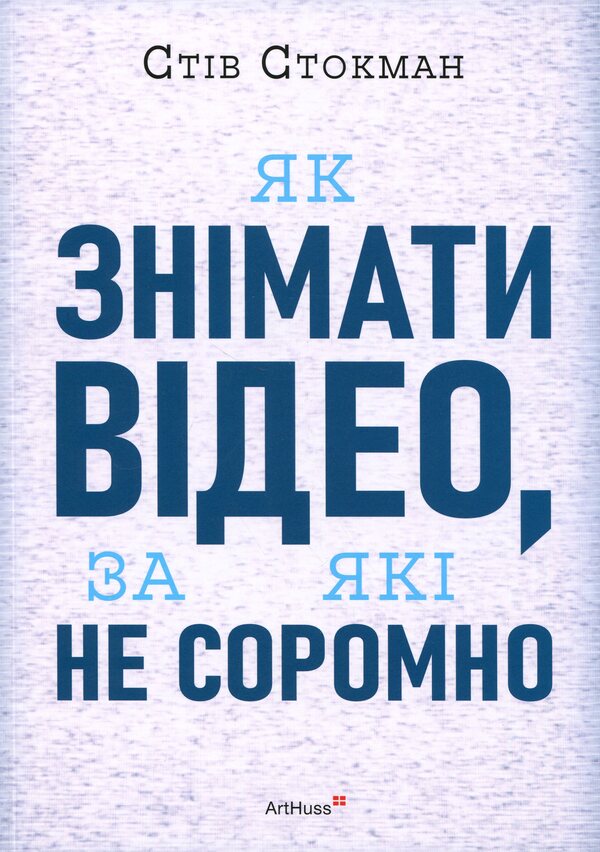 How to make videos that you are not ashamed of / Як знімати відео, за які не соромно Стив Стокман 978-617-8425-65-4-1