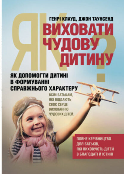 How to raise a wonderful child?How to help a child in the formation of a true character / Як виховати чудову дитину? Як допомогти дитині в формуванні справжнього характеру Клауд Генри, Джон Таунсенд 978-611-01-1714-2-1