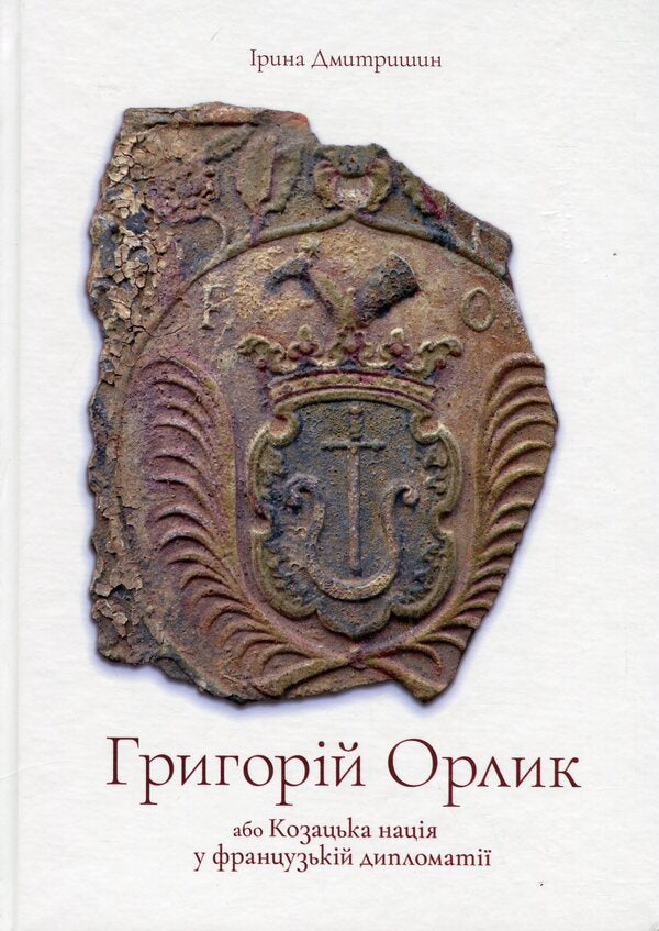 Hryhoriy Orlyk or the Cossack nation in French diplomacy / Григорій Орлик або Козацька нація у французькій дипломатії Ирина Дмитришин 978-617-569-091-8-1