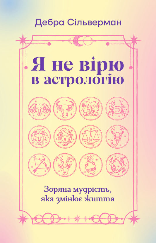 I Don't Believe In Astrology. Stellar Wisdom That Changes Lives / Я не вірю в астрологію. Зоряна мудрість, яка змінює життя Debra Silverman / Дебра Сільверман 9786178225612-1