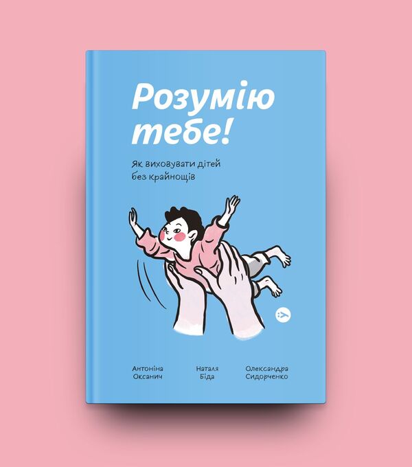 I Understand You! How To Raise Children Without Extremes / Розумію тебе! Як виховувати дітей без крайнощів Antonina Oksanich, Natalia Bid, Alexander Sidorchenko / Антонина Оксанич, Наталья Бида, Александра Сидорченко 9786177933242-5