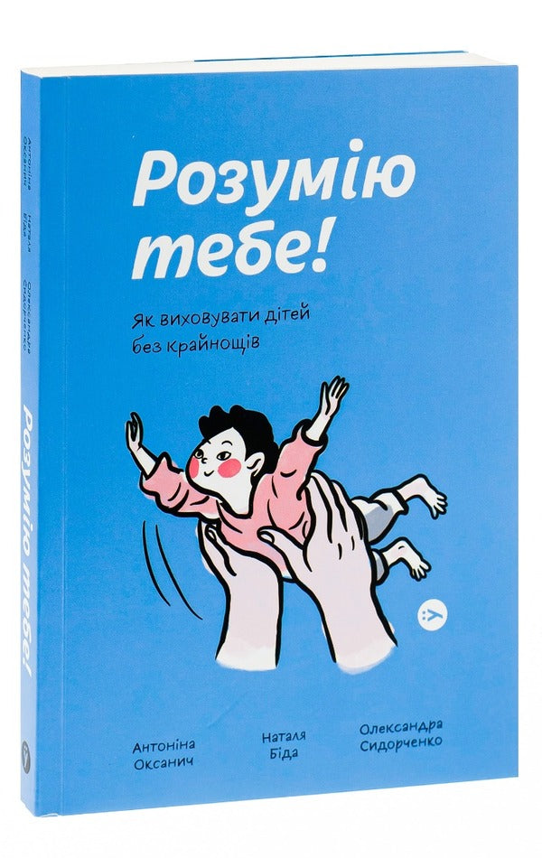 I Understand You! How To Raise Children Without Extremes / Розумію тебе! Як виховувати дітей без крайнощів Antonina Oksanich, Natalia Bid, Alexander Sidorchenko / Антонина Оксанич, Наталья Бида, Александра Сидорченко 9786177933242-3