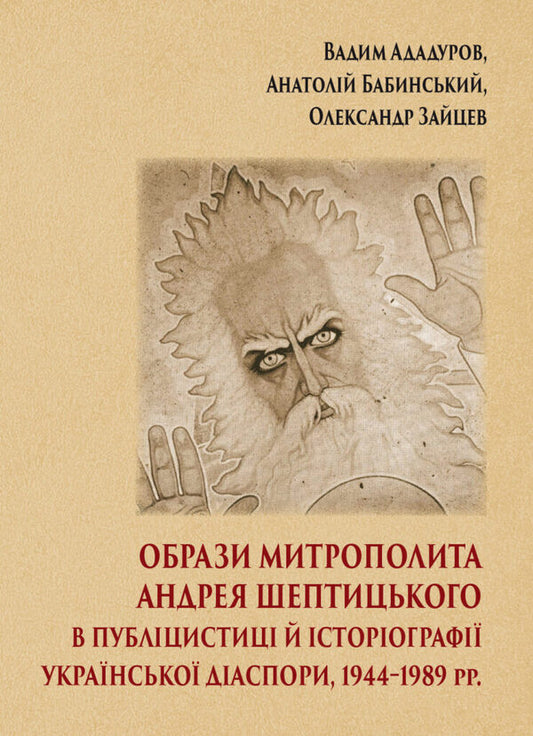 Images Of Metropolitan Andrey Sheptytskyi In Journalism And Historiography Of The Ukrainian Diaspora, 19441989. - Образи митрополита Андрея Шептицького в публцистиц й сторограф укрансько даспори, 19441989 рр. Vadym Adadurov, Anatoly Babinsky, Alexander Zaitsev - Вадим Ададуров, Анатолй Бабнський, Олександр Зайцев 9786177608645-1