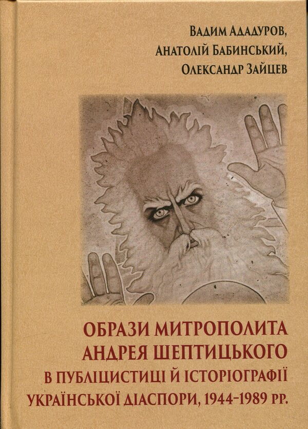 Images of Metropolitan Andrey Sheptytskyi in journalism and historiography of the Ukrainian diaspora, 1944–1989. / Образи митрополита Андрея Шептицького в публіцистиці й історіографії української діаспори, 1944–1989 рр. Вадим Ададуров, Анатолий Бабинский, Александр Зайцев 978-617-7608-64-5-1