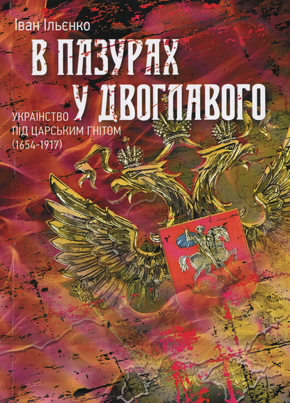 In the claws of the two-headed. Ukrainianism under tsarist oppression (1654-1917) / В пазурах у двоглавого. Українство під царським гнітом (1654-1917) Иван Ильенко 978-611-01-1265-9-1