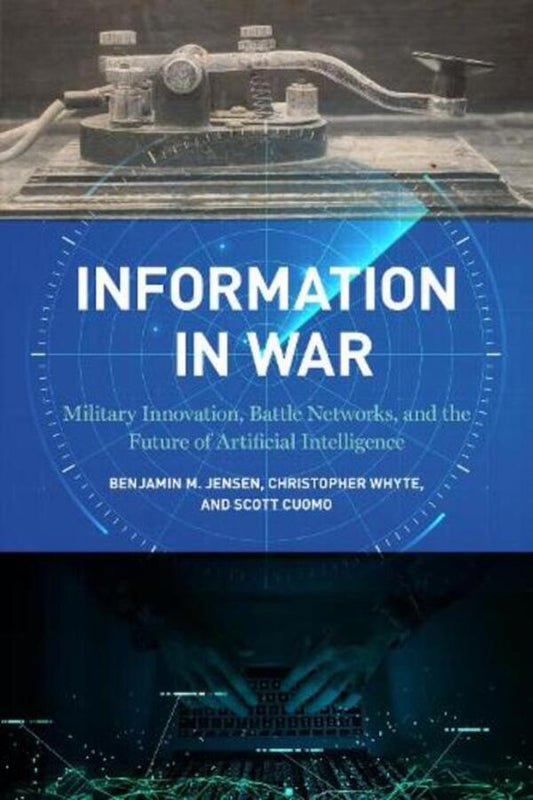 Information In War: Military Innovation, Battle Networks, And The Future Of Artificial Intelligence Benjamin M. Jensen, Christopher White, Scott Cuomo / Бенджамин М. Дженсен, Кристофер Уайт, Скотт Куомо 9781647122645-1
