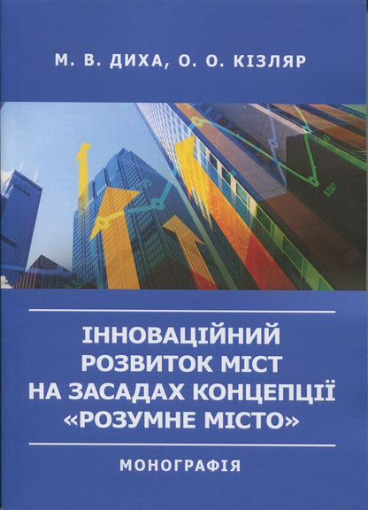 Innovative development of cities on the basis of the concept of 'smart city'. Monograph / Інноваційний розвиток міст на засадах концепції «розумне місто». Монографія Мария Дыха, О. Кизляр 978-966-370-145-5-1
