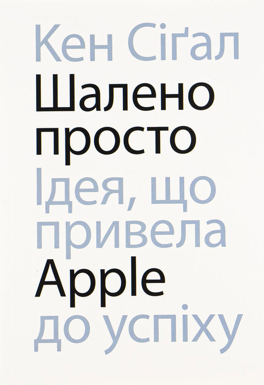 Insanely simple.The idea that led Apple to success / Шалено просто. Ідея, що привела Apple до успіху Кен Сигал 978-617-8025-36-6-1