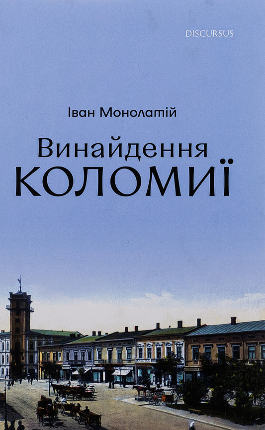 Invention of Kolomyia. From the right-wing to the Spring of Nations / Винайдення Коломиї. Від правіків до Весни народів Иван Монолатий 9786178326050-1